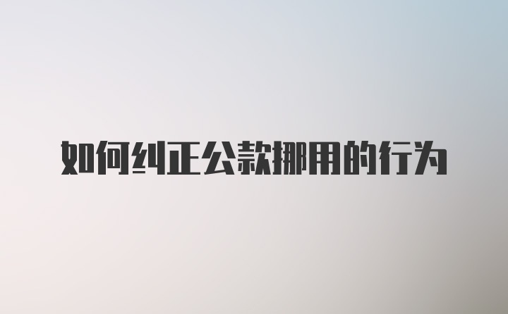 如何纠正公款挪用的行为