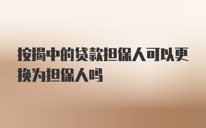 按揭中的贷款担保人可以更换为担保人吗