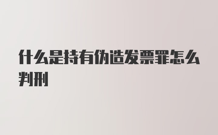 什么是持有伪造发票罪怎么判刑