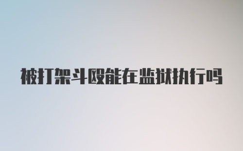 被打架斗殴能在监狱执行吗