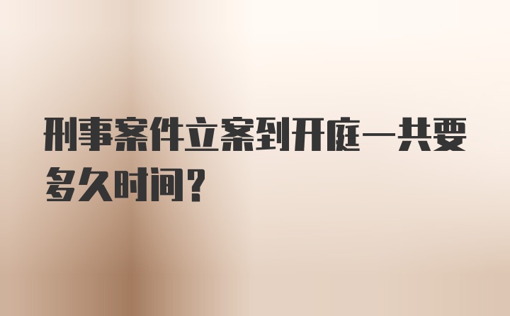 刑事案件立案到开庭一共要多久时间？