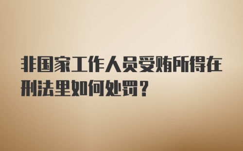 非国家工作人员受贿所得在刑法里如何处罚？