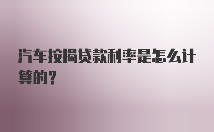 汽车按揭贷款利率是怎么计算的？