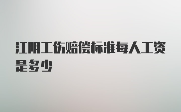 江阴工伤赔偿标准每人工资是多少