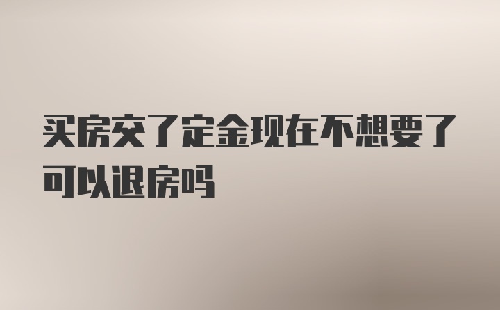 买房交了定金现在不想要了可以退房吗