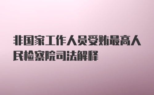 非国家工作人员受贿最高人民检察院司法解释