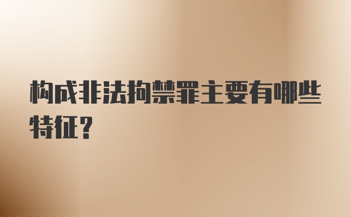 构成非法拘禁罪主要有哪些特征？