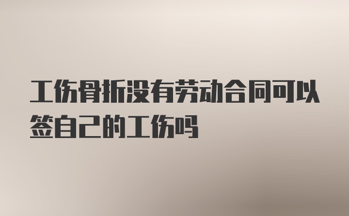 工伤骨折没有劳动合同可以签自己的工伤吗