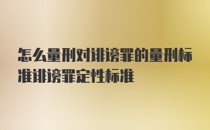 怎么量刑对诽谤罪的量刑标准诽谤罪定性标准