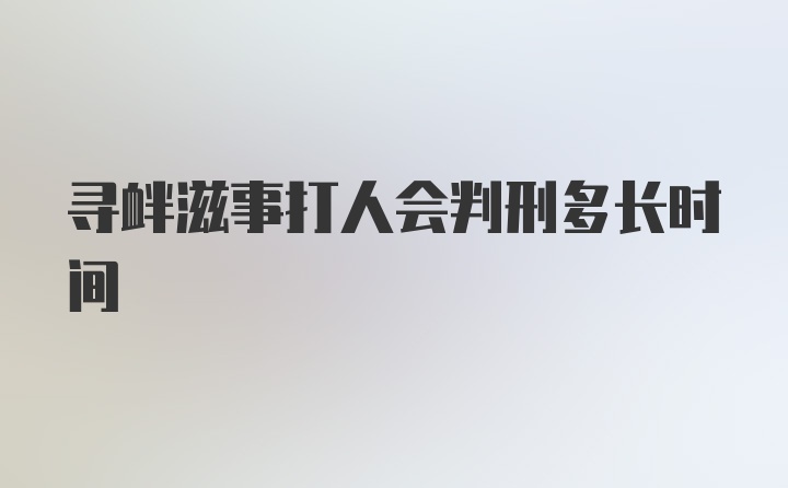 寻衅滋事打人会判刑多长时间