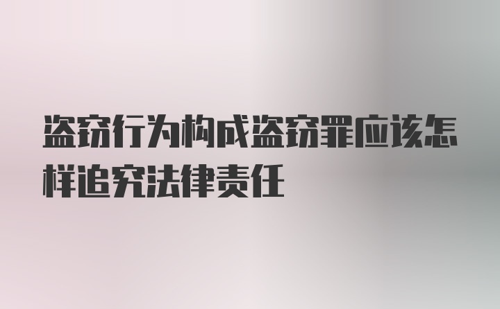 盗窃行为构成盗窃罪应该怎样追究法律责任