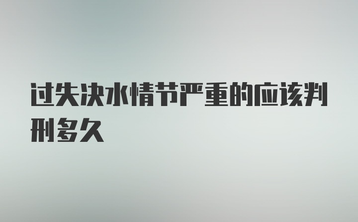 过失决水情节严重的应该判刑多久