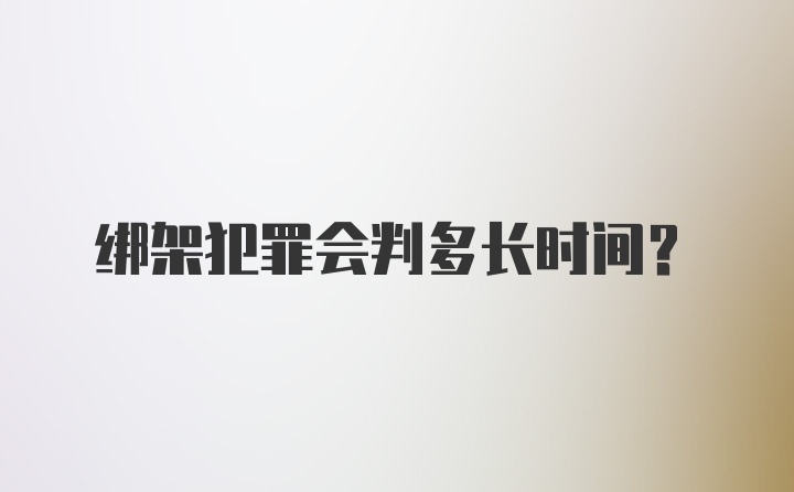 绑架犯罪会判多长时间？