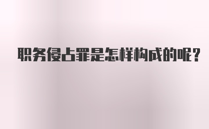 职务侵占罪是怎样构成的呢？