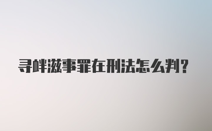 寻衅滋事罪在刑法怎么判？