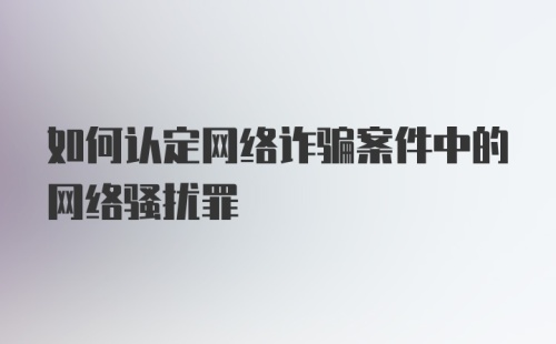 如何认定网络诈骗案件中的网络骚扰罪