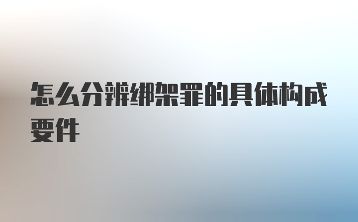 怎么分辨绑架罪的具体构成要件