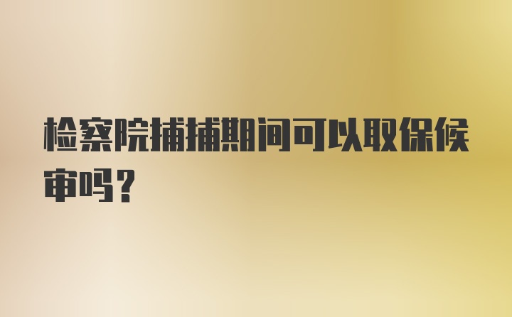 检察院捕捕期间可以取保候审吗？