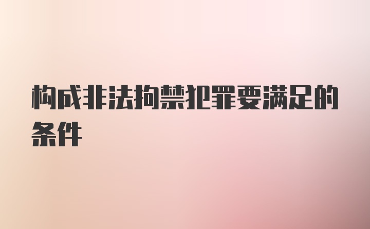 构成非法拘禁犯罪要满足的条件