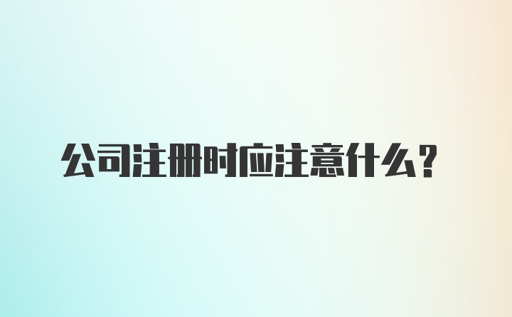 公司注册时应注意什么？