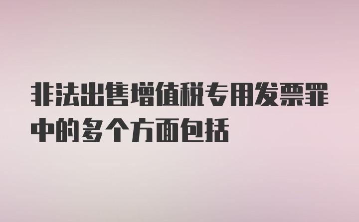 非法出售增值税专用发票罪中的多个方面包括