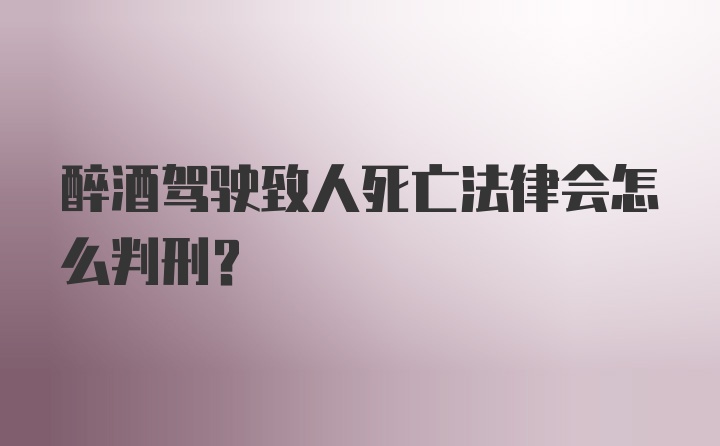 醉酒驾驶致人死亡法律会怎么判刑？