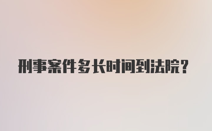 刑事案件多长时间到法院？