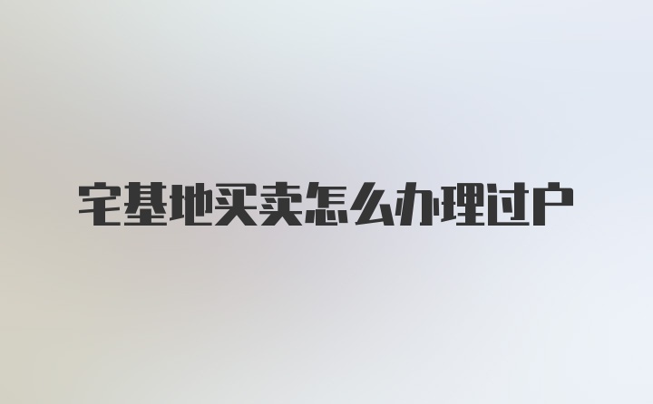 宅基地买卖怎么办理过户