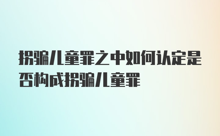 拐骗儿童罪之中如何认定是否构成拐骗儿童罪