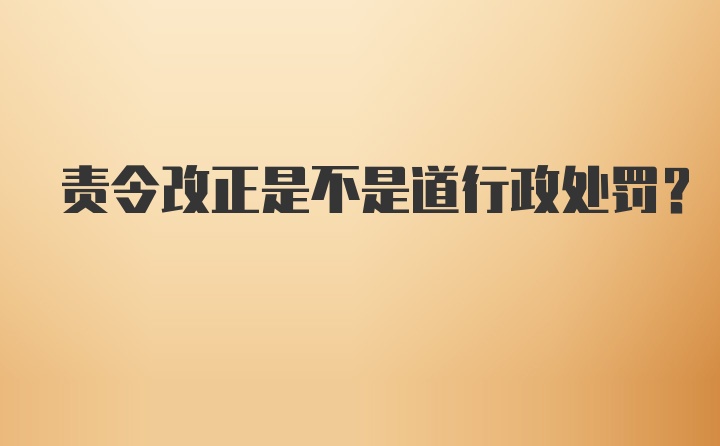 责令改正是不是道行政处罚?