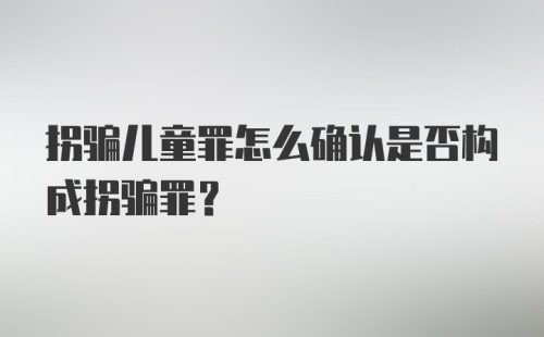 拐骗儿童罪怎么确认是否构成拐骗罪？