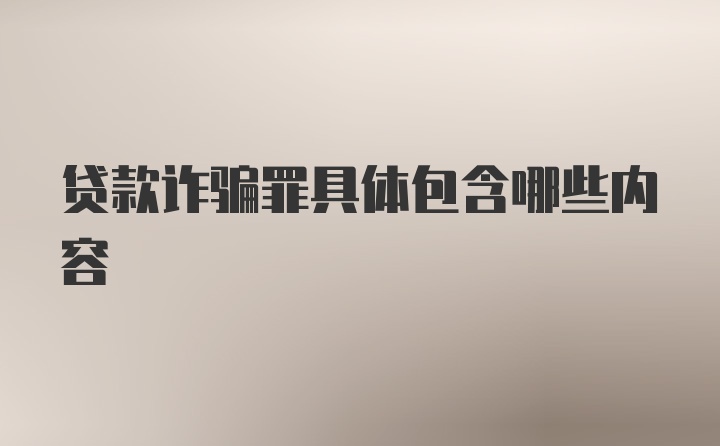 贷款诈骗罪具体包含哪些内容