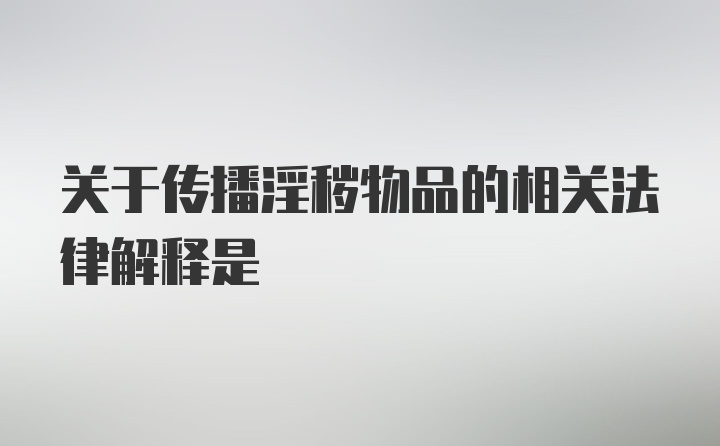 关于传播淫秽物品的相关法律解释是