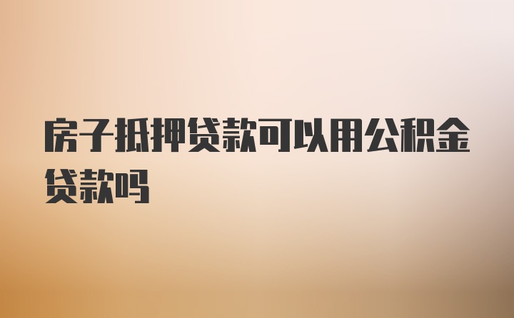 房子抵押贷款可以用公积金贷款吗