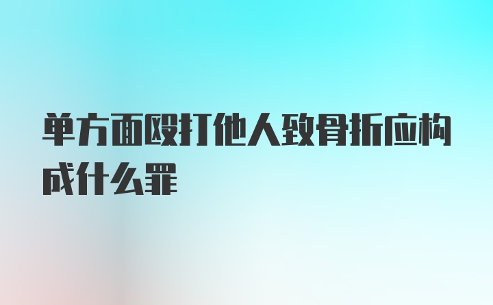 单方面殴打他人致骨折应构成什么罪