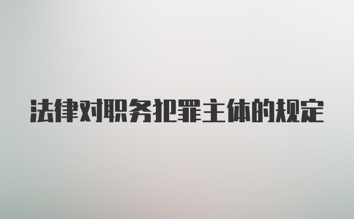 法律对职务犯罪主体的规定