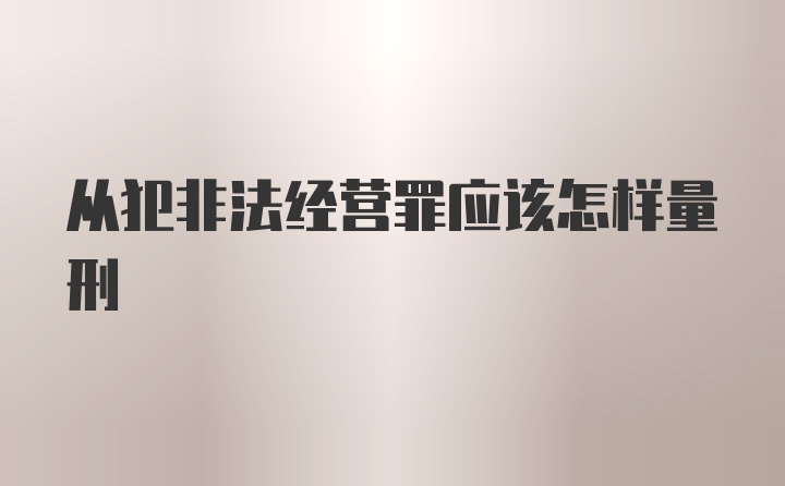 从犯非法经营罪应该怎样量刑