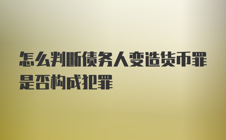 怎么判断债务人变造货币罪是否构成犯罪