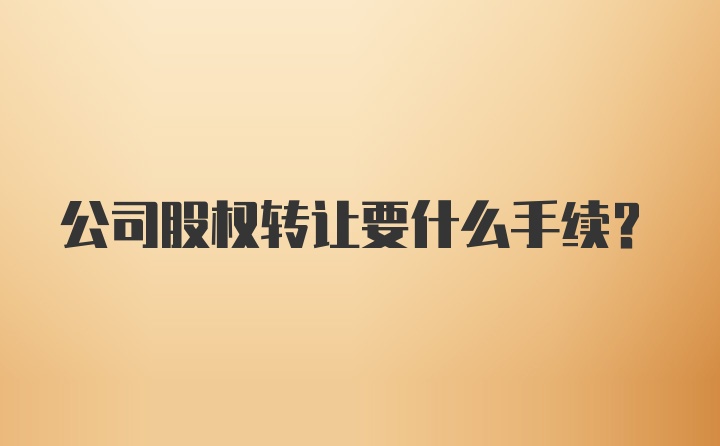 公司股权转让要什么手续？