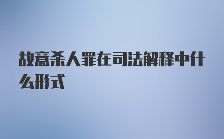 故意杀人罪在司法解释中什么形式