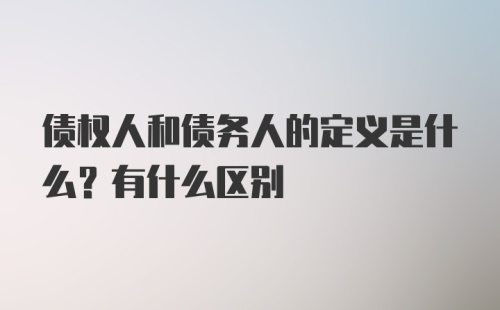 债权人和债务人的定义是什么？有什么区别