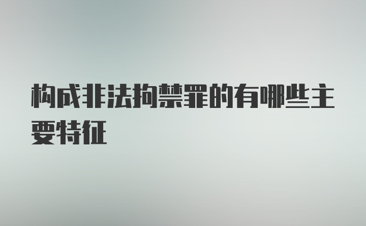 构成非法拘禁罪的有哪些主要特征