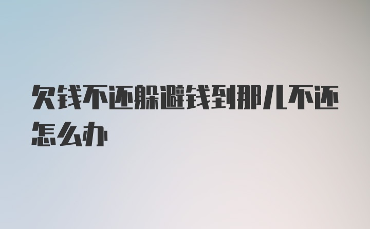 欠钱不还躲避钱到那儿不还怎么办