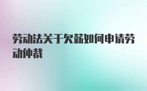 劳动法关于欠薪如何申请劳动仲裁