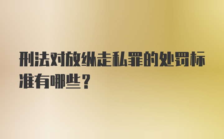 刑法对放纵走私罪的处罚标准有哪些？