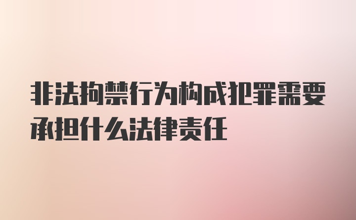 非法拘禁行为构成犯罪需要承担什么法律责任