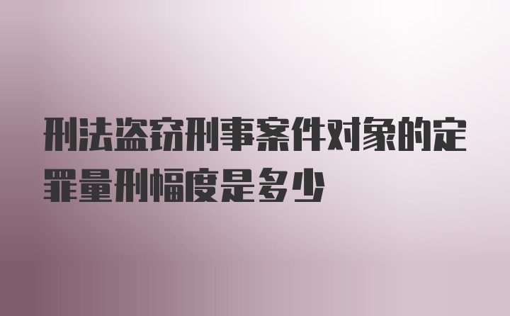 刑法盗窃刑事案件对象的定罪量刑幅度是多少