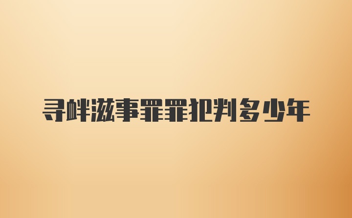 寻衅滋事罪罪犯判多少年