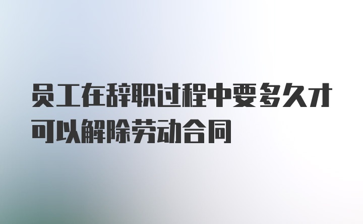 员工在辞职过程中要多久才可以解除劳动合同