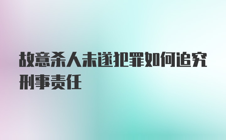 故意杀人未遂犯罪如何追究刑事责任